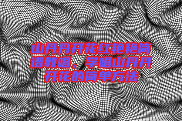 山丹丹開花紅艷艷簡譜教唱，學唱山丹丹開花的簡單方法