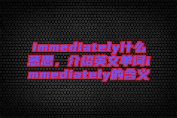 immediately什么意思，介紹英文單詞immediately的含義