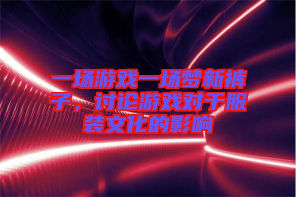 一場游戲一場夢新褲子，討論游戲對于服裝文化的影響