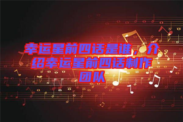 幸運(yùn)星前四話是誰，介紹幸運(yùn)星前四話制作團(tuán)隊(duì)