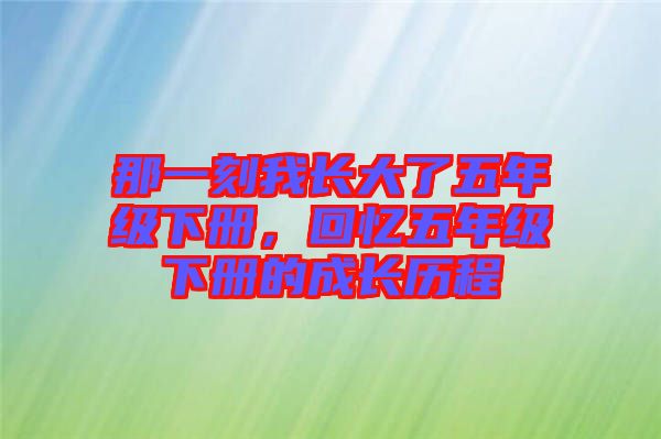 那一刻我長(zhǎng)大了五年級(jí)下冊(cè)，回憶五年級(jí)下冊(cè)的成長(zhǎng)歷程