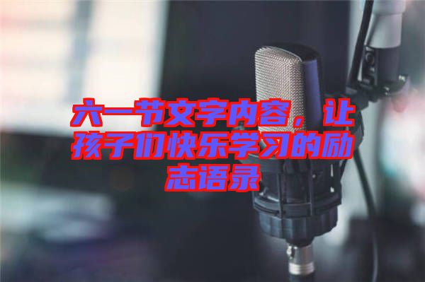 六一節(jié)文字內(nèi)容，讓孩子們快樂學(xué)習(xí)的勵(lì)志語錄