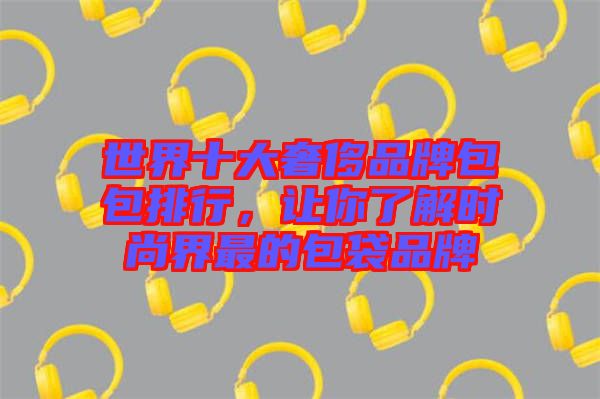 世界十大奢侈品牌包包排行，讓你了解時尚界最的包袋品牌