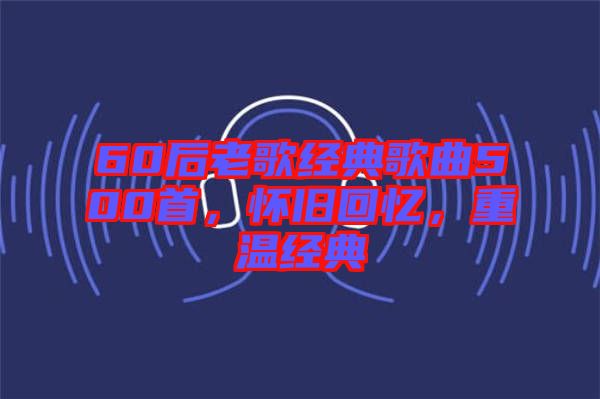 60后老歌經(jīng)典歌曲500首，懷舊回憶，重溫經(jīng)典