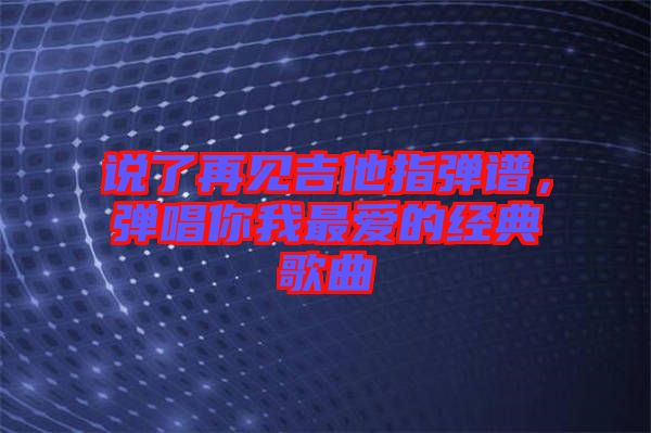 說了再見吉他指彈譜，彈唱你我最愛的經典歌曲