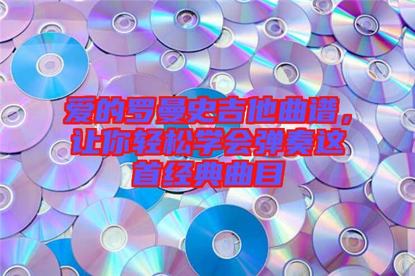 愛的羅曼史吉他曲譜，讓你輕松學(xué)會(huì)彈奏這首經(jīng)典曲目