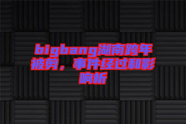 bigbang湖南跨年被剪，事件經(jīng)過和影響析