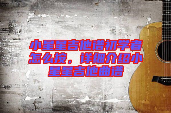 小星星吉他譜初學(xué)者怎么按，詳細(xì)介紹小星星吉他曲譜