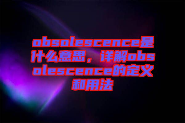 obsolescence是什么意思，詳解obsolescence的定義和用法