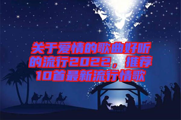關(guān)于愛情的歌曲好聽的流行2022，推薦10首最新流行情歌
