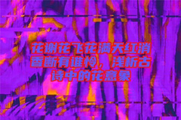 花謝花飛花滿天紅消香斷有誰(shuí)憐，淺析古詩(shī)中的花意象