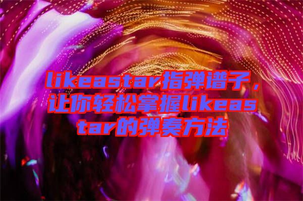 likeastar指彈譜子，讓你輕松掌握l(shuí)ikeastar的彈奏方法