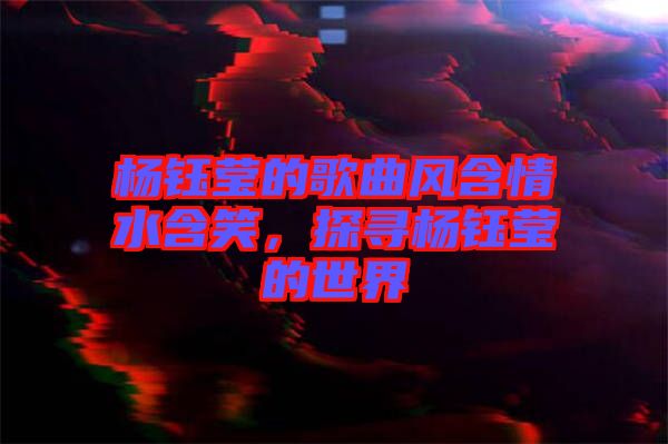 楊鈺瑩的歌曲風(fēng)含情水含笑，探尋楊鈺瑩的世界