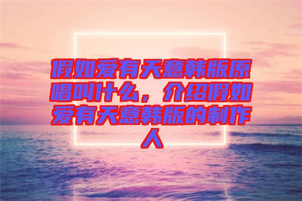 假如愛有天意韓版原唱叫什么，介紹假如愛有天意韓版的制作人