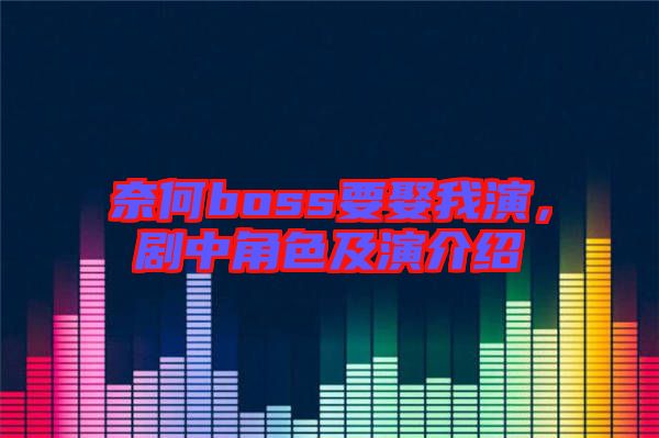 奈何boss要娶我演，劇中角色及演介紹