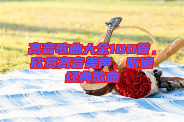 高音歌曲大全100首，欣賞高音美聲，聽遍經(jīng)典歌曲