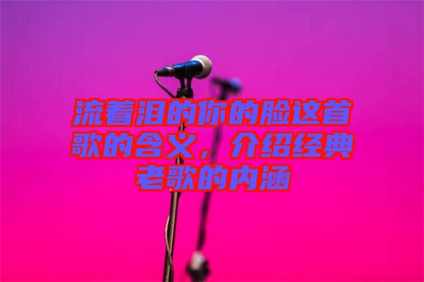 流著淚的你的臉這首歌的含義，介紹經(jīng)典老歌的內(nèi)涵