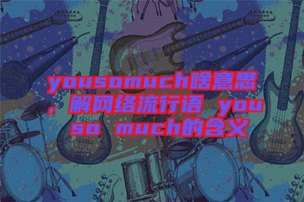 yousomuch啥意思，解網(wǎng)絡(luò)流行語(yǔ) you so much的含義