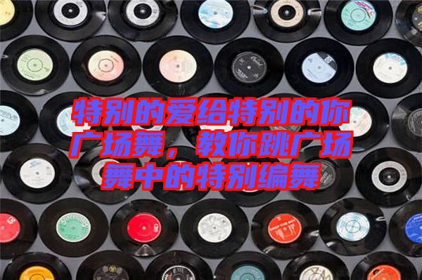 特別的愛給特別的你廣場舞，教你跳廣場舞中的特別編舞