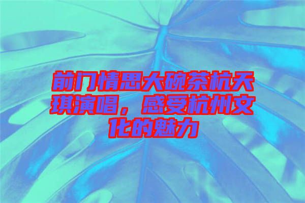前門情思大碗茶杭天琪演唱，感受杭州文化的魅力