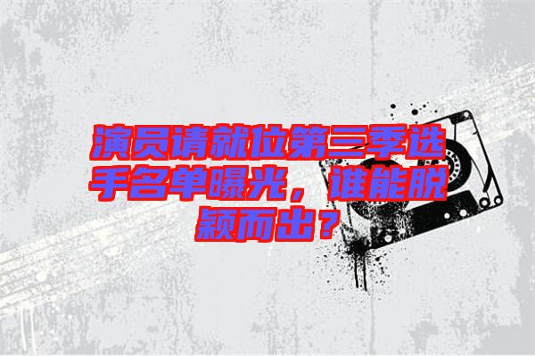 演員請(qǐng)就位第三季選手名單曝光，誰(shuí)能脫穎而出？