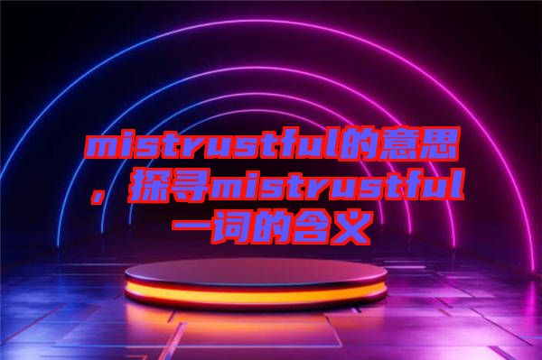 mistrustful的意思，探尋mistrustful一詞的含義