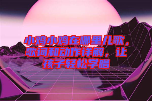 小雞小雞在哪里兒歌，歌詞和動作詳解，讓孩子輕松學(xué)唱