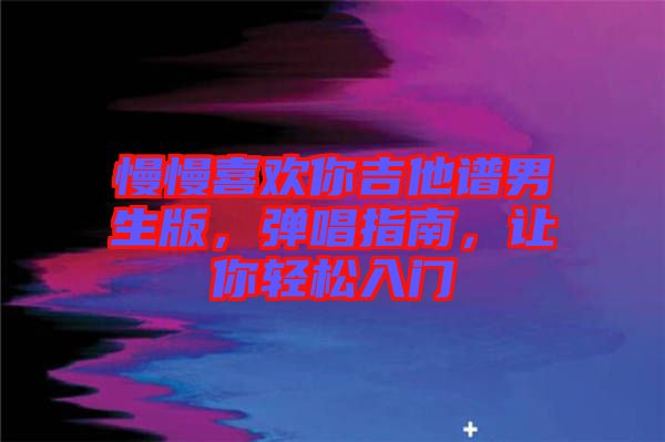 慢慢喜歡你吉他譜男生版，彈唱指南，讓你輕松入門