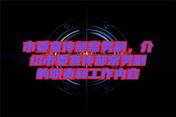 市委宣傳部常務(wù)副，介紹市委宣傳部常務(wù)副的職責(zé)和工作內(nèi)容