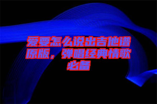 愛(ài)要怎么說(shuō)出吉他譜原版，彈唱經(jīng)典情歌必備