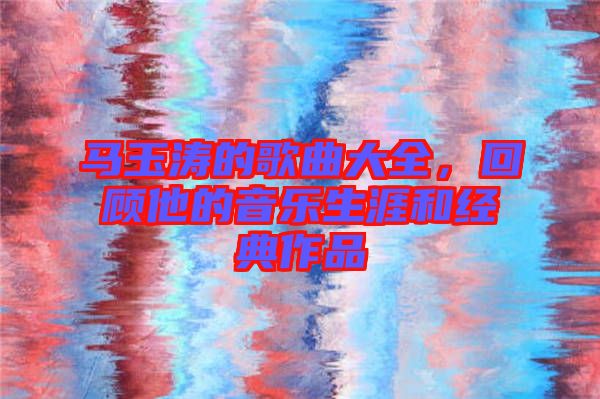 馬玉濤的歌曲大全，回顧他的音樂生涯和經(jīng)典作品