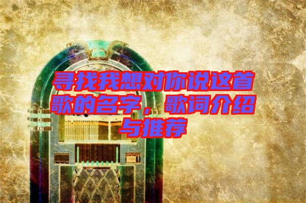 尋找我想對你說這首歌的名字，歌詞介紹與推薦