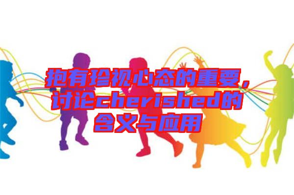 抱有珍視心態(tài)的重要，討論cherished的含義與應用