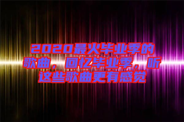 2020最火畢業(yè)季的歌曲，回憶畢業(yè)季，聽這些歌曲更有感覺