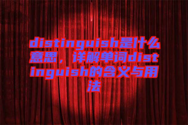 distinguish是什么意思，詳解單詞distinguish的含義與用法