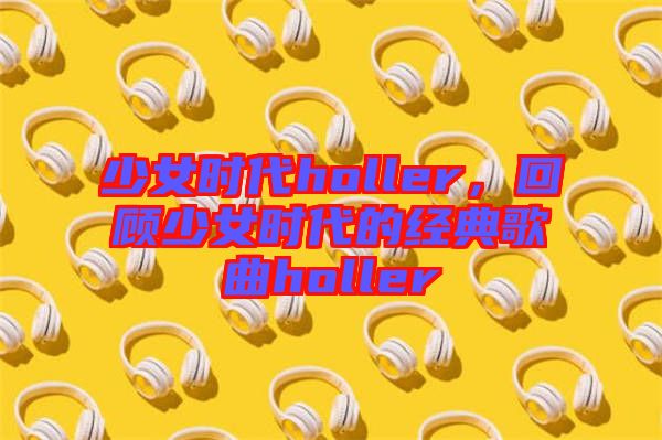 少女時(shí)代holler，回顧少女時(shí)代的經(jīng)典歌曲holler