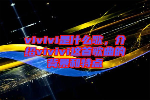 vivivi是什么歌，介紹vivivi這首歌曲的背景和特點