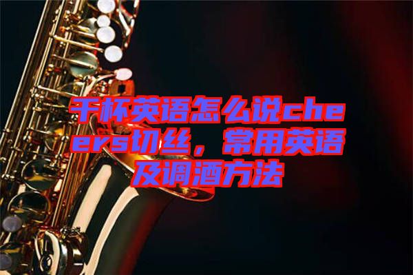 干杯英語怎么說cheers切絲，常用英語及調酒方法