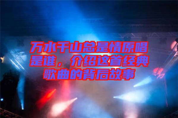 萬水千山總是情原唱是誰，介紹這首經(jīng)典歌曲的背后故事