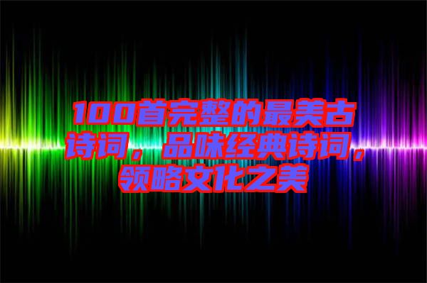100首完整的最美古詩詞，品味經(jīng)典詩詞，領(lǐng)略文化之美