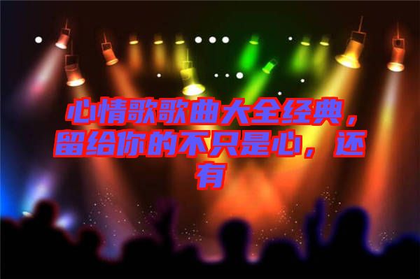 心情歌歌曲大全經(jīng)典，留給你的不只是心，還有