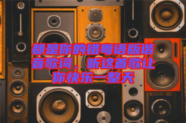都是你的錯粵語版諧音歌詞，聽這首歌讓你快樂一整天