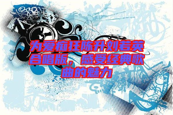 為愛癡狂陳升劉若英合唱版，感受經(jīng)典歌曲的魅力