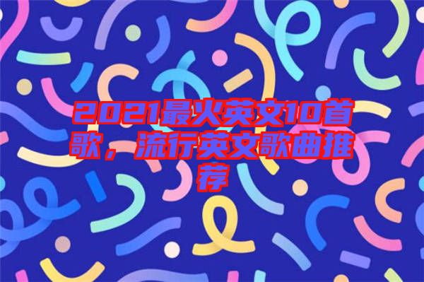 2021最火英文10首歌，流行英文歌曲推薦