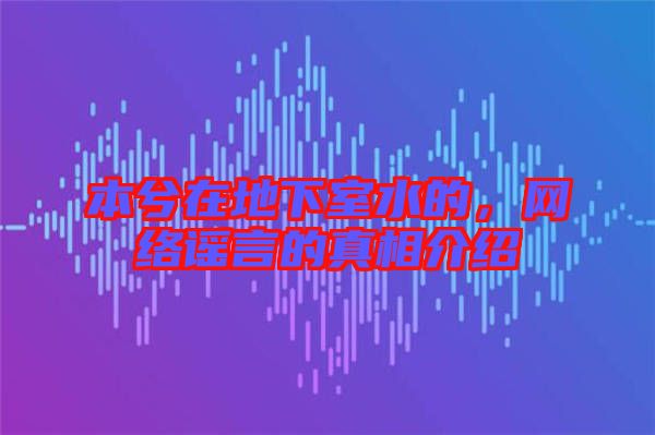 本兮在地下室水的，網(wǎng)絡謠言的真相介紹