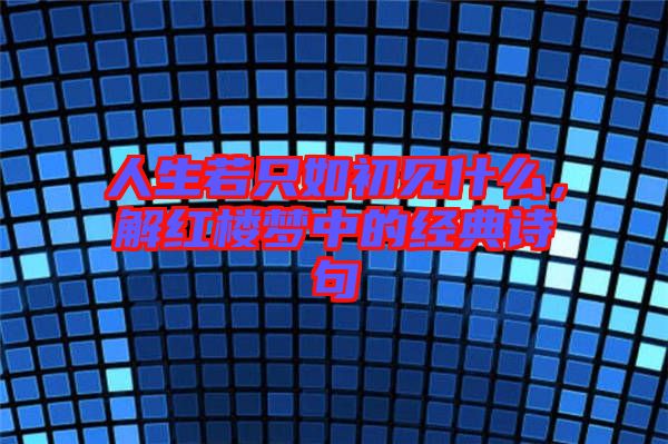 人生若只如初見什么，解紅樓夢中的經(jīng)典詩句