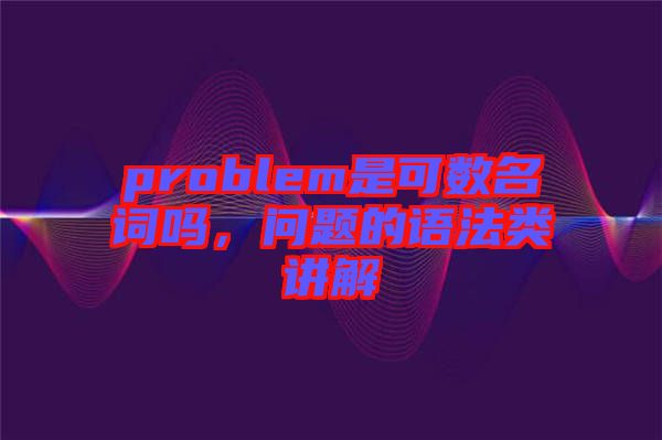 problem是可數(shù)名詞嗎，問題的語法類講解