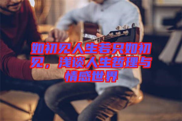 如初見(jiàn)人生若只如初見(jiàn)，淺談人生哲理與情感世界