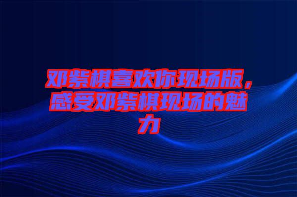 鄧紫棋喜歡你現(xiàn)場(chǎng)版，感受鄧紫棋現(xiàn)場(chǎng)的魅力