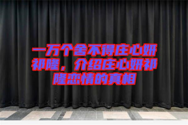 一萬個(gè)舍不得莊心妍祁隆，介紹莊心妍祁隆戀情的真相